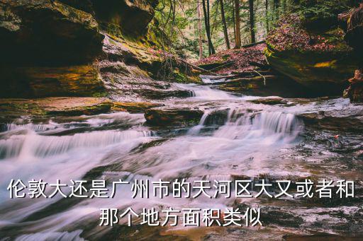 倫敦大還是廣州市的天河區大又或者和那個地方面積類似