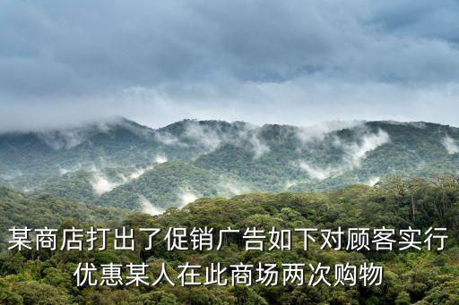 可購，某商店打出了促銷廣告如下對顧客實行優惠某人在此商場兩次購物