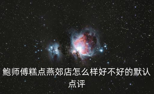 鮑師傅糕點燕郊店怎么樣好不好的默認點評