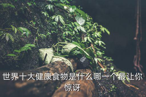世界十大健康食物是什么哪一個最讓你驚訝