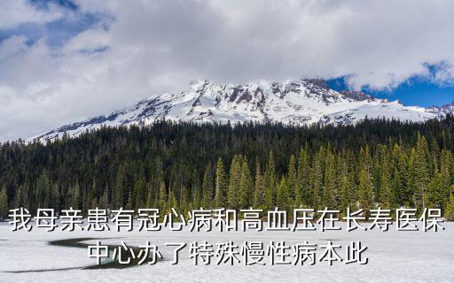 我母親患有冠心病和高血壓在長壽醫保中心辦了特殊慢性病本此