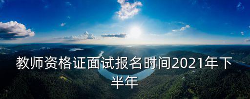 教師資格證面試報名時間2021年下半年