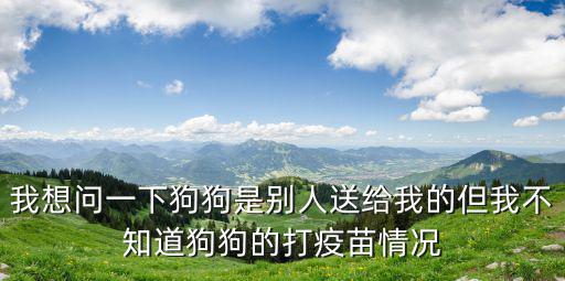 我想問一下狗狗是別人送給我的但我不知道狗狗的打疫苗情況
