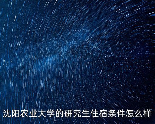 沈陽農業大學的研究生住宿條件怎么樣