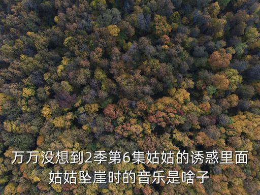 姑媽的誘惑，萬萬沒想到2季第6集姑姑的誘惑里面姑姑墜崖時(shí)的音樂是啥子