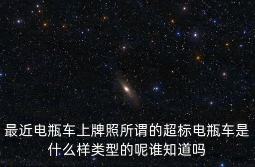 什么是超標(biāo)電動(dòng)車，最近電瓶車上牌照所謂的超標(biāo)電瓶車是什么樣類型的呢誰知道嗎