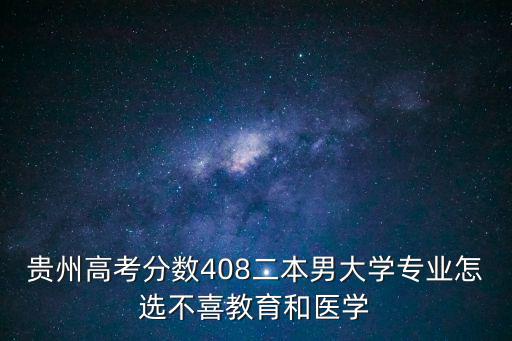 貴州高考分?jǐn)?shù)408二本男大學(xué)專(zhuān)業(yè)怎選不喜教育和醫(yī)學(xué)