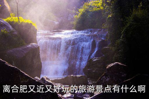 離合肥又近又好玩的旅游景點(diǎn)有什么啊