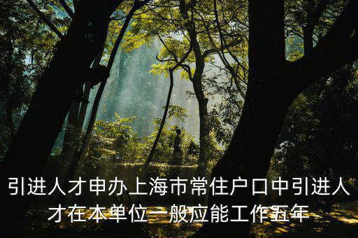 引進人才申辦上海市常住戶口中引進人才在本單位一般應能工作五年