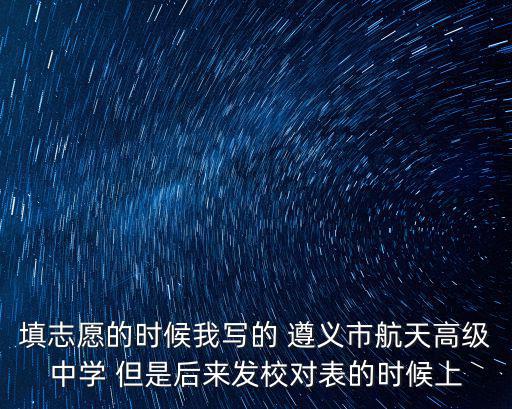 遵義航天高級中學(xué)，填志愿的時候我寫的 遵義市航天高級中學(xué) 但是后來發(fā)校對表的時候上