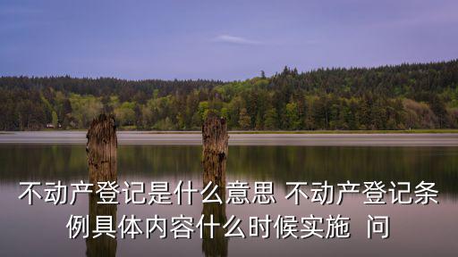 不動產登記是什么意思 不動產登記條例具體內容什么時候實施  問