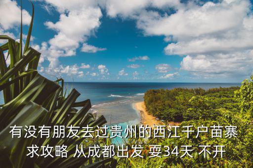 有沒有朋友去過貴州的西江千戶苗寨 求攻略 從成都出發 耍34天 不開