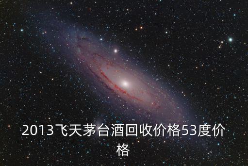 2013飛天茅臺酒回收價(jià)格53度價(jià)格