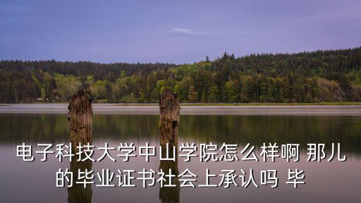電子科技大學(xué)中山學(xué)院怎么樣啊 那兒的畢業(yè)證書社會(huì)上承認(rèn)嗎 畢