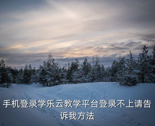 手機(jī)登錄學(xué)樂(lè)云教學(xué)平臺(tái)登錄不上請(qǐng)告訴我方法