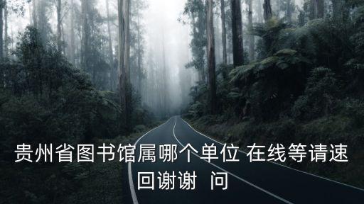 貴州省圖書館屬哪個單位 在線等請速回謝謝  問
