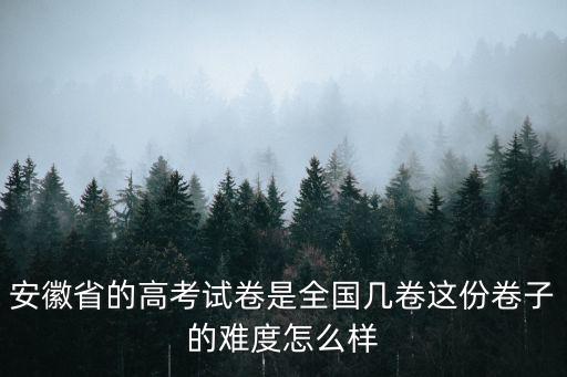安徽省的高考試卷是全國幾卷這份卷子的難度怎么樣
