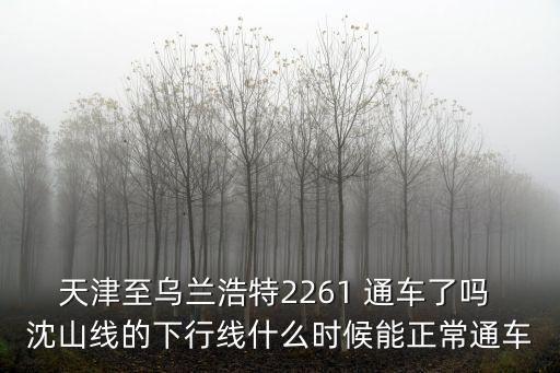 天津至烏蘭浩特2261 通車了嗎 沈山線的下行線什么時候能正常通車