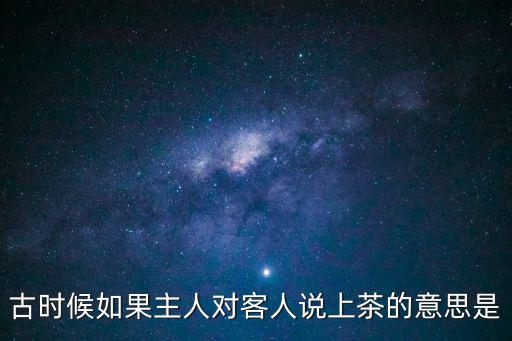 古時候如果主人對客人說上茶的意思是