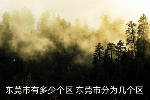 東莞市有多少個區 東莞市分為幾個區