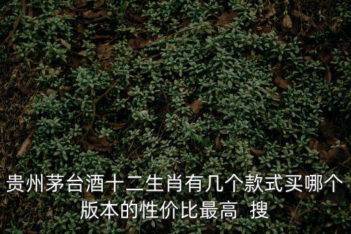 貴州茅臺(tái)酒十二生肖有幾個(gè)款式買哪個(gè)版本的性價(jià)比最高  搜