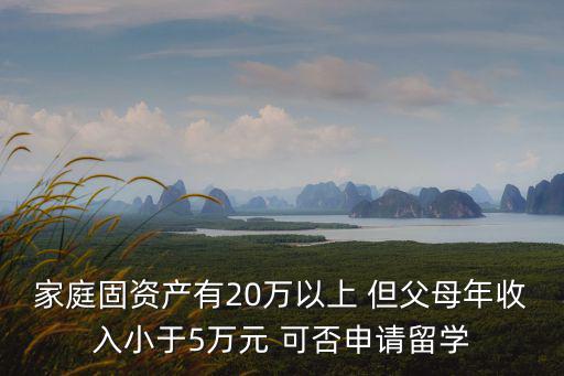 家庭固資產(chǎn)有20萬以上 但父母年收入小于5萬元 可否申請留學