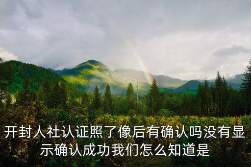 開封人社認證照了像后有確認嗎沒有顯示確認成功我們怎么知道是