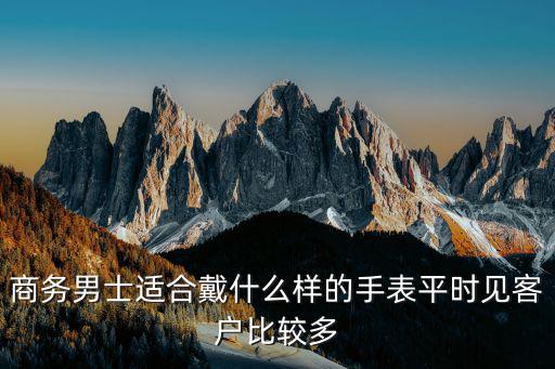 商務男士適合戴什么樣的手表平時見客戶比較多