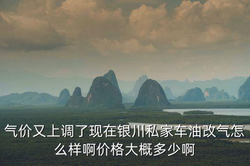 氣價又上調(diào)了現(xiàn)在銀川私家車油改氣怎么樣啊價格大概多少啊