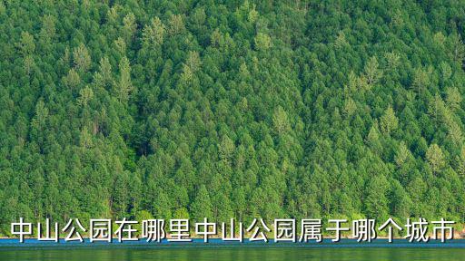 中山公園在哪里，中山公園在哪里中山公園屬于哪個(gè)城市