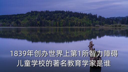 1839年創(chuàng)辦世界上第1所智力障礙兒童學(xué)校的著名教育學(xué)家是誰