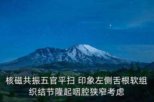 核磁共振五官平掃 印象左側舌根軟組織結節(jié)隆起咽腔狹窄考慮