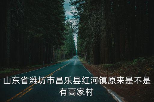 山東省濰坊市昌樂縣紅河鎮原來是不是有高家村