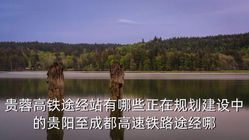 貴陽到成都高鐵，貴蓉高鐵途經站有哪些正在規劃建設中的貴陽至成都高速鐵路途經哪