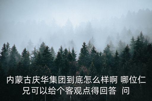 內(nèi)蒙古慶華集團(tuán)到底怎么樣啊 哪位仁兄可以給個(gè)客觀點(diǎn)得回答  問