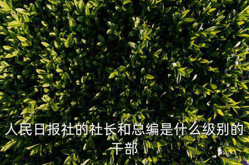人民日報社的社長和總編是什么級別的干部