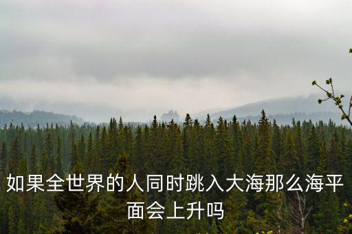 如果全世界的人同時跳入大海那么海平面會上升嗎