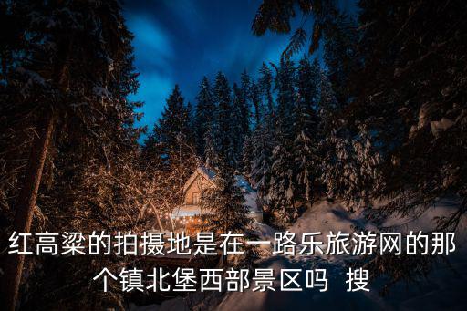 紅高粱的拍攝地是在一路樂旅游網(wǎng)的那個鎮(zhèn)北堡西部景區(qū)嗎  搜