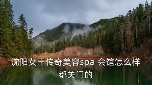 沈陽女王傳奇美容spa 會館怎么樣都關門的