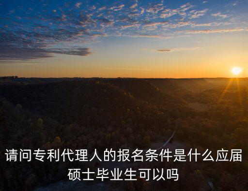 請問專利代理人的報名條件是什么應(yīng)屆碩士畢業(yè)生可以嗎