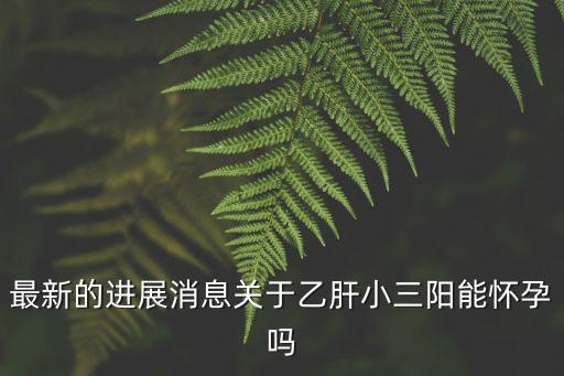 最新的進展消息關于乙肝小三陽能懷孕嗎