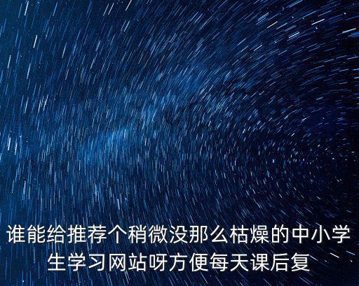 誰能給推薦個稍微沒那么枯燥的中小學生學習網站呀方便每天課后復