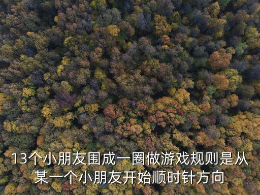 13個小朋友圍成一圈做游戲規(guī)則是從某一個小朋友開始順時針方向