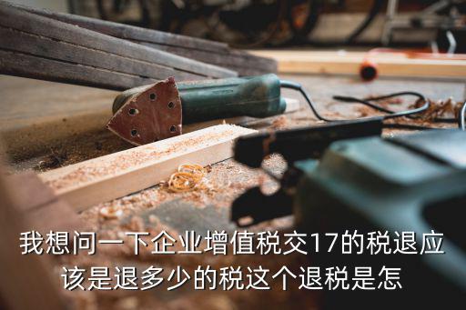 我想問一下企業增值稅交17的稅退應該是退多少的稅這個退稅是怎