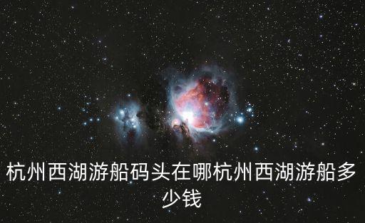 杭州西湖游船碼頭在哪杭州西湖游船多少錢