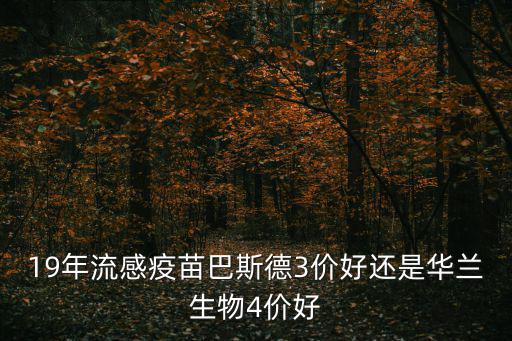 19年流感疫苗巴斯德3價好還是華蘭生物4價好