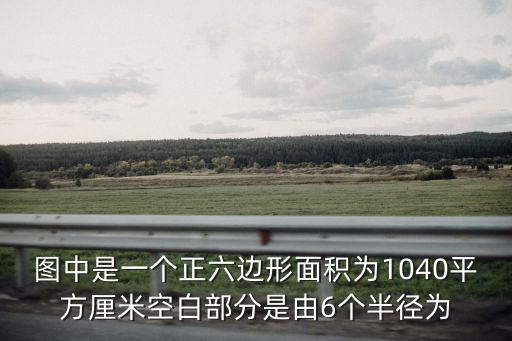 圖中是一個正六邊形面積為1040平方厘米空白部分是由6個半徑為