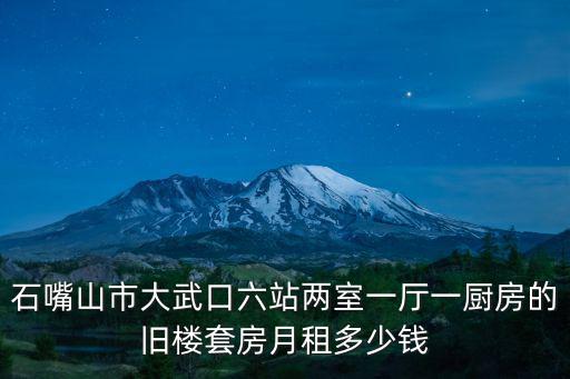 石嘴山市大武口六站兩室一廳一廚房的舊樓套房月租多少錢