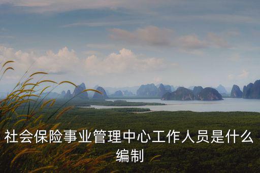 社會(huì)保險(xiǎn)事業(yè)管理中心工作人員是什么編制