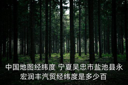 中國地圖經緯度 寧夏吳忠市鹽池縣永宏潤豐汽貿經緯度是多少百